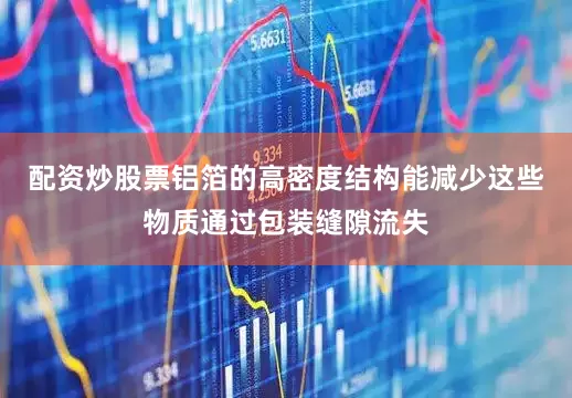配资炒股票铝箔的高密度结构能减少这些物质通过包装缝隙流失
