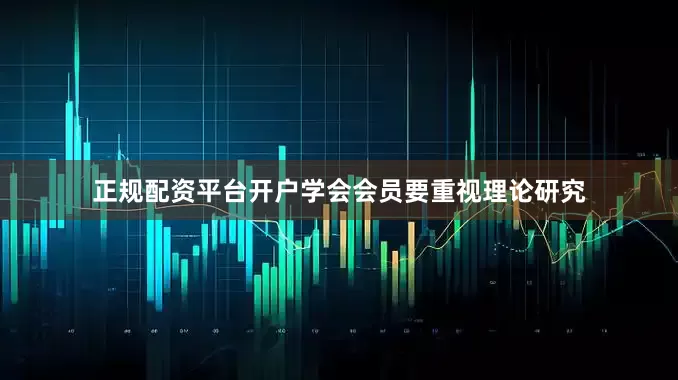 正规配资平台开户学会会员要重视理论研究