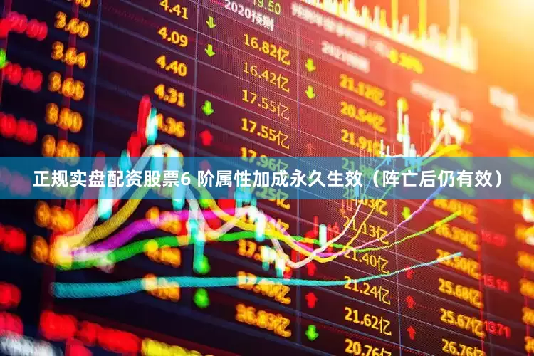 正规实盘配资股票6 阶属性加成永久生效（阵亡后仍有效）