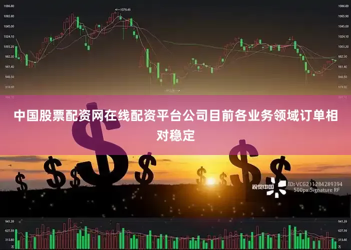 中国股票配资网在线配资平台公司目前各业务领域订单相对稳定