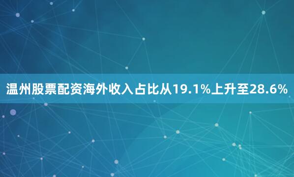 温州股票配资海外收入占比从19.1%上升至28.6%