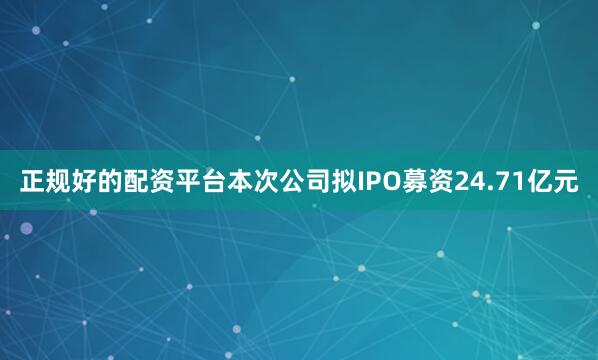 正规好的配资平台本次公司拟IPO募资24.71亿元