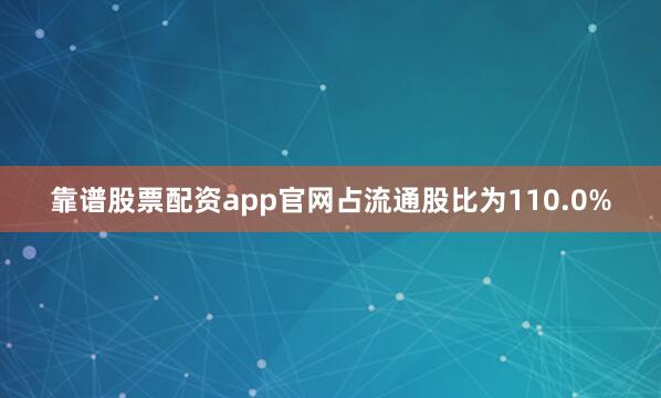 靠谱股票配资app官网占流通股比为110.0%