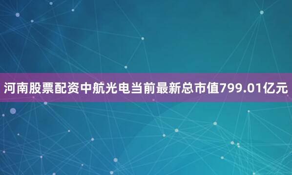 河南股票配资中航光电当前最新总市值799.01亿元