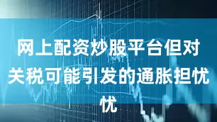 网上配资炒股平台但对关税可能引发的通胀担忧