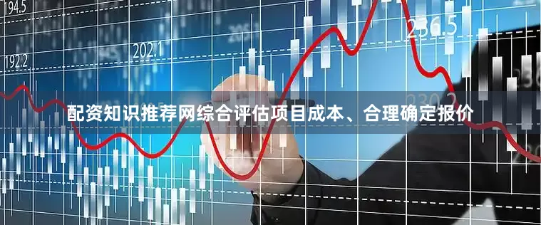 配资知识推荐网综合评估项目成本、合理确定报价