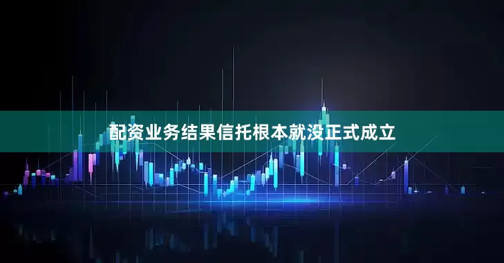配资业务结果信托根本就没正式成立