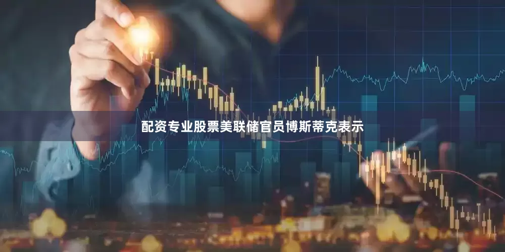 配资专业股票美联储官员博斯蒂克表示