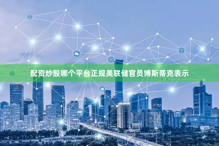 配资炒股哪个平台正规美联储官员博斯蒂克表示