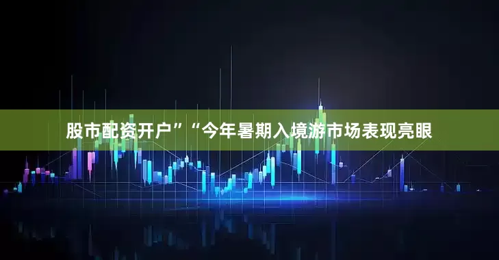 股市配资开户”“今年暑期入境游市场表现亮眼