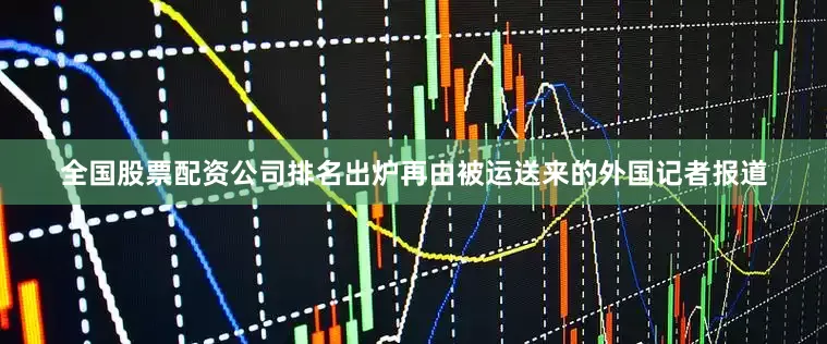 全国股票配资公司排名出炉再由被运送来的外国记者报道