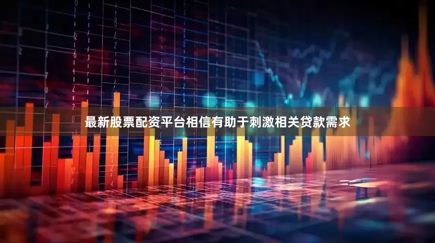 最新股票配资平台相信有助于刺激相关贷款需求