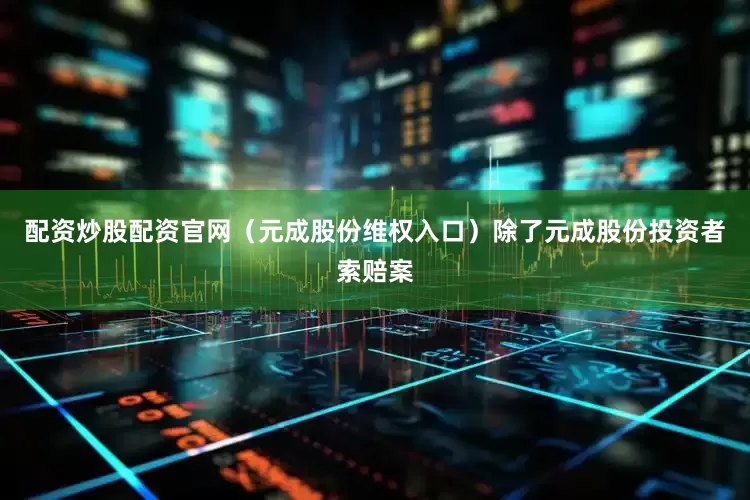配资炒股配资官网（元成股份维权入口）　　除了元成股份投资者索赔案