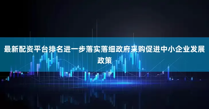 最新配资平台排名进一步落实落细政府采购促进中小企业发展政策