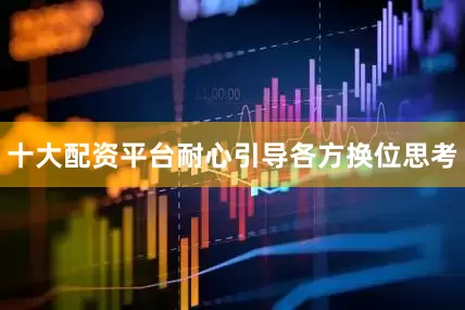 十大配资平台耐心引导各方换位思考