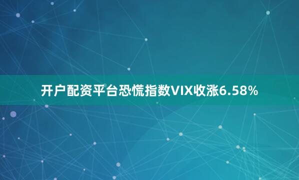 开户配资平台恐慌指数VIX收涨6.58%