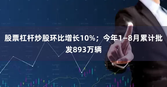 股票杠杆炒股环比增长10%；今年1—8月累计批发893万辆