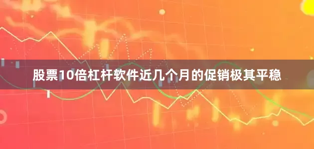 股票10倍杠杆软件近几个月的促销极其平稳