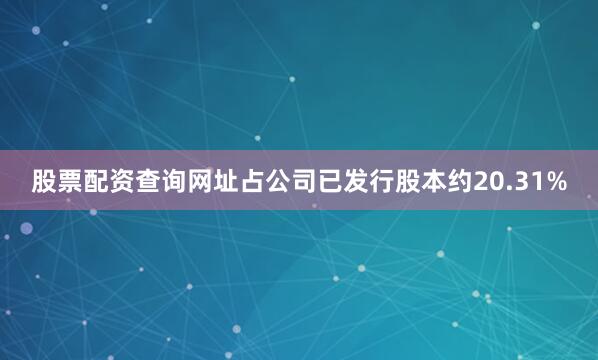 股票配资查询网址占公司已发行股本约20.31%