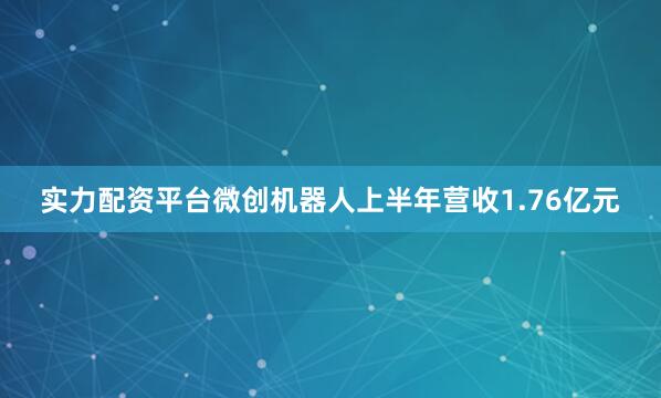 实力配资平台微创机器人上半年营收1.76亿元