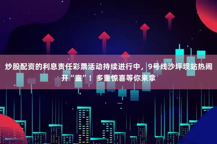 炒股配资的利息责任彩票活动持续进行中，9号线沙坪坝站热闹开“宣”！多重惊喜等你来拿