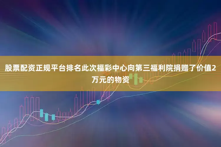 股票配资正规平台排名此次福彩中心向第三福利院捐赠了价值2万元的物资