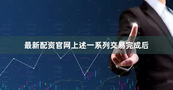 最新配资官网　　上述一系列交易完成后