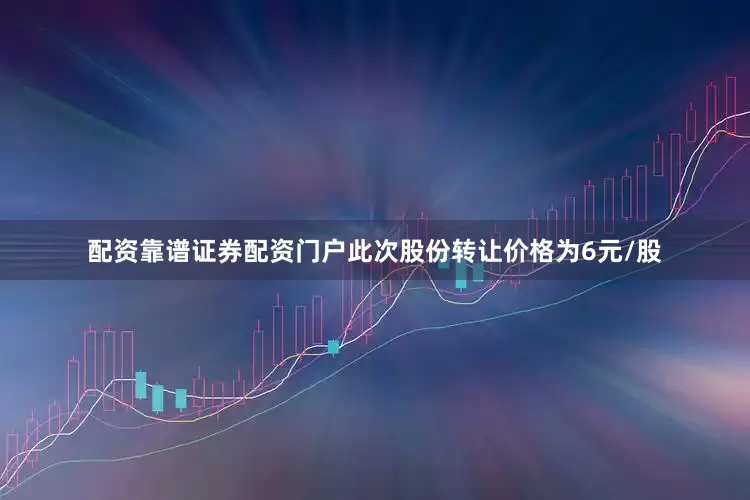 配资靠谱证券配资门户　　此次股份转让价格为6元/股
