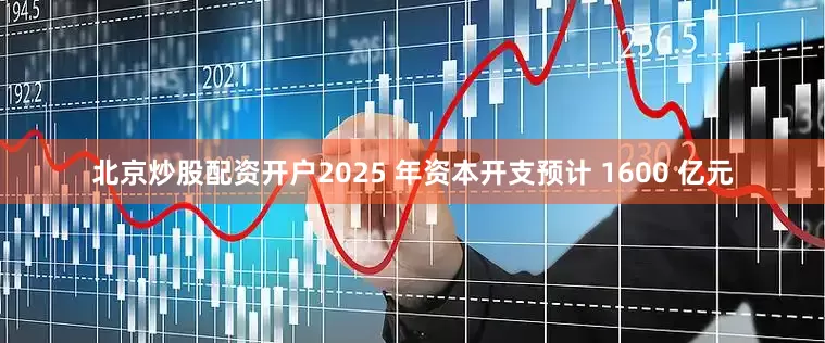 北京炒股配资开户2025 年资本开支预计 1600 亿元