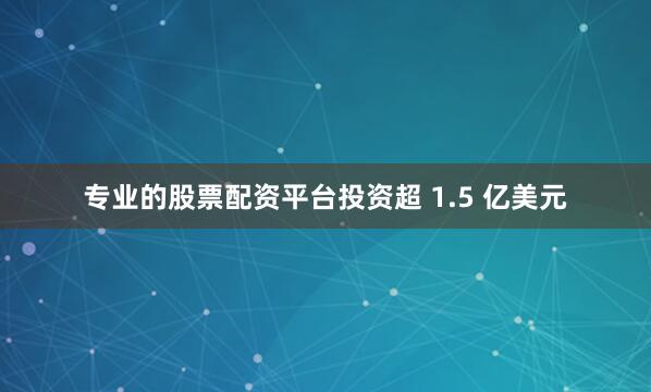 专业的股票配资平台投资超 1.5 亿美元