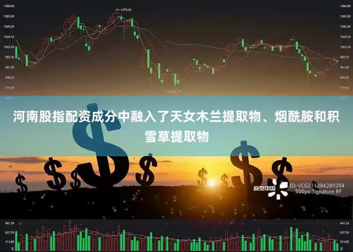 河南股指配资成分中融入了天女木兰提取物、烟酰胺和积雪草提取物