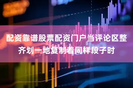 配资靠谱股票配资门户当评论区整齐划一地复制着同样段子时