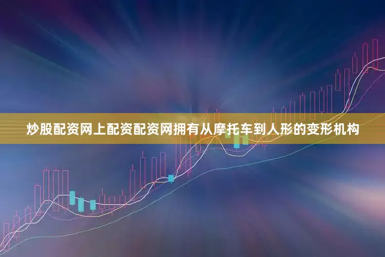 炒股配资网上配资配资网拥有从摩托车到人形的变形机构