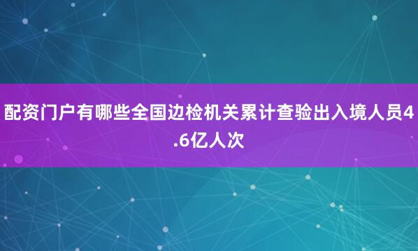配资门户有哪些全国边检机关累计查验出入境人员4.6亿人次