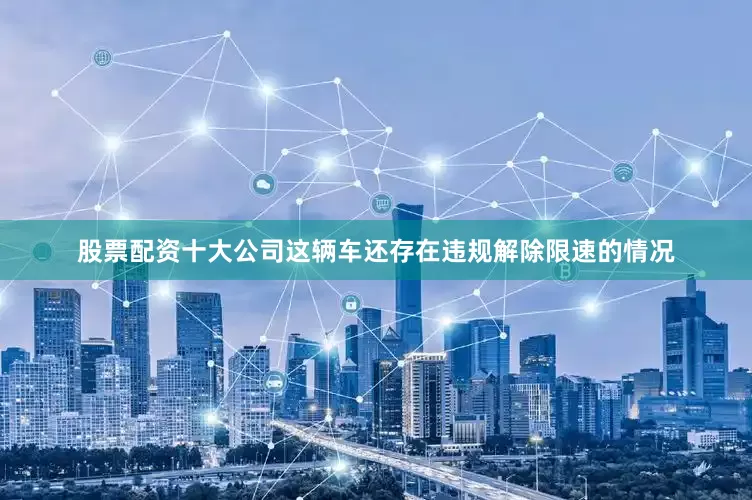 股票配资十大公司这辆车还存在违规解除限速的情况
