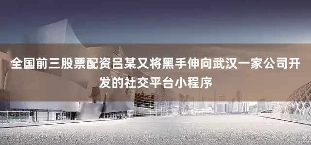 全国前三股票配资吕某又将黑手伸向武汉一家公司开发的社交平台小程序