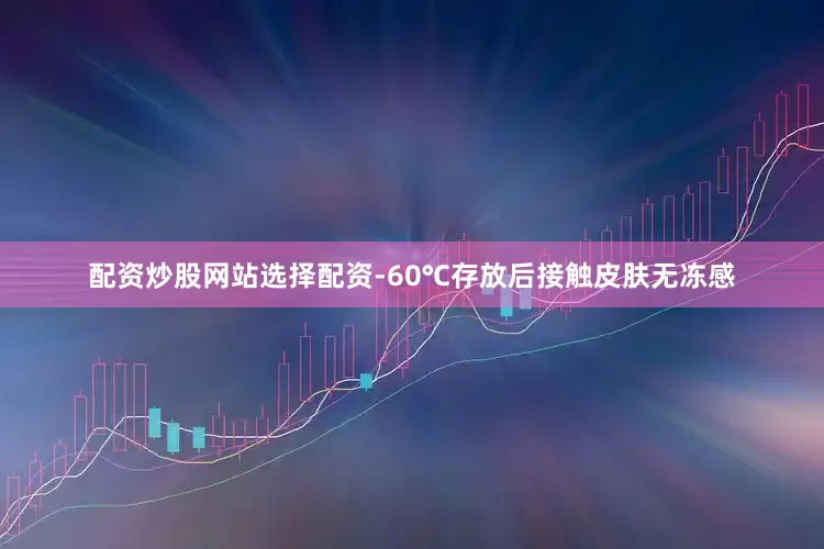 配资炒股网站选择配资-60℃存放后接触皮肤无冻感
