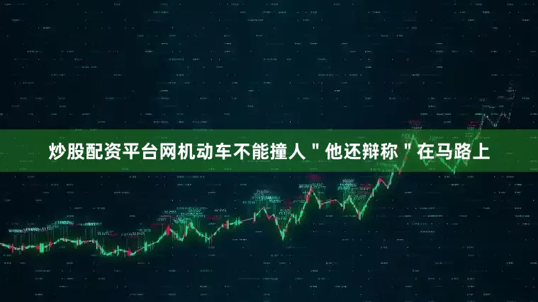 炒股配资平台网机动车不能撞人＂他还辩称＂在马路上