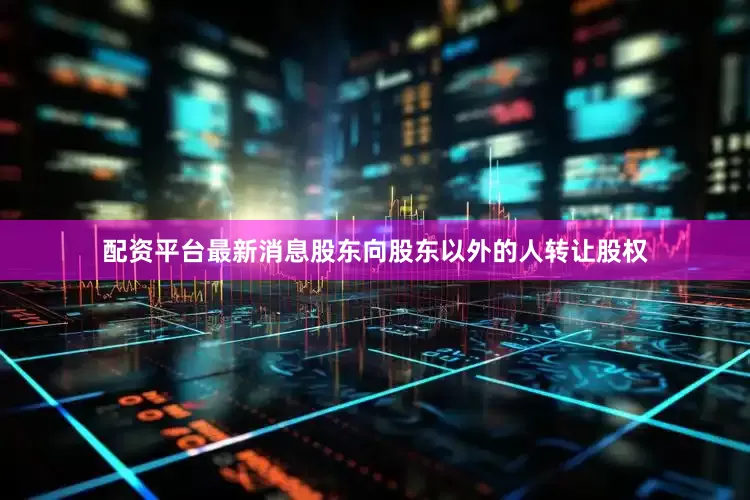 配资平台最新消息股东向股东以外的人转让股权