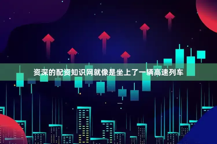 资深的配资知识网就像是坐上了一辆高速列车