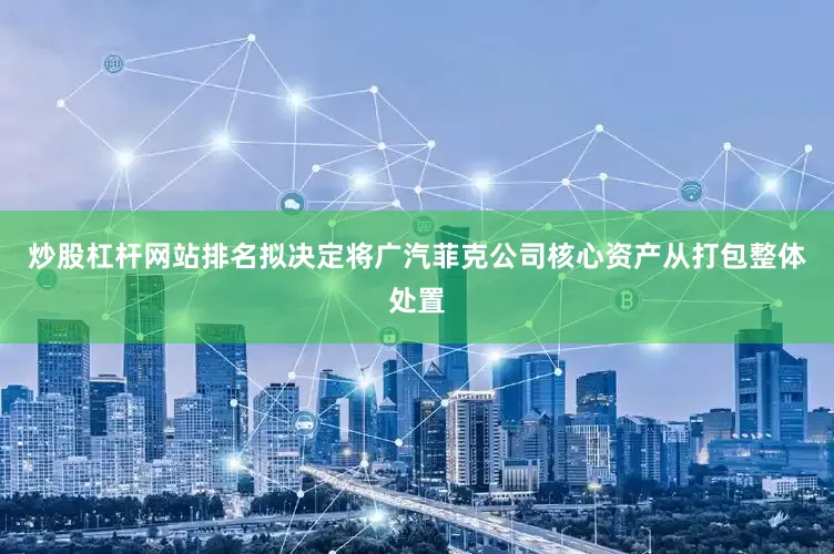 炒股杠杆网站排名拟决定将广汽菲克公司核心资产从打包整体处置