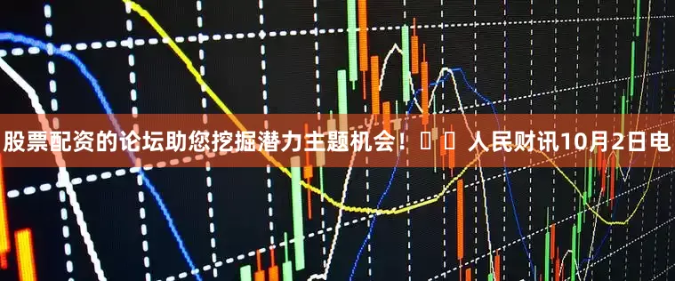 股票配资的论坛助您挖掘潜力主题机会！		　　人民财讯10月2日电