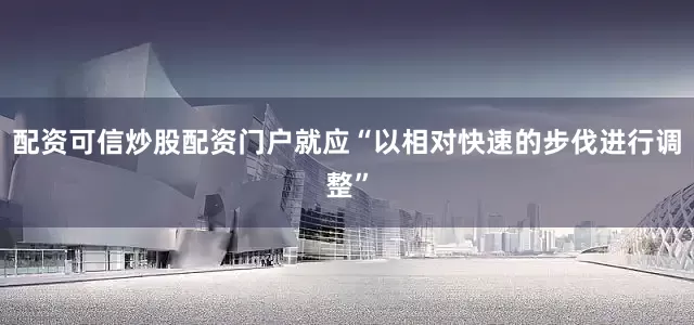 配资可信炒股配资门户就应“以相对快速的步伐进行调整”
