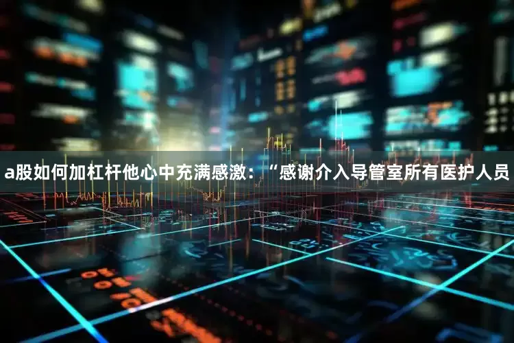 a股如何加杠杆他心中充满感激：“感谢介入导管室所有医护人员