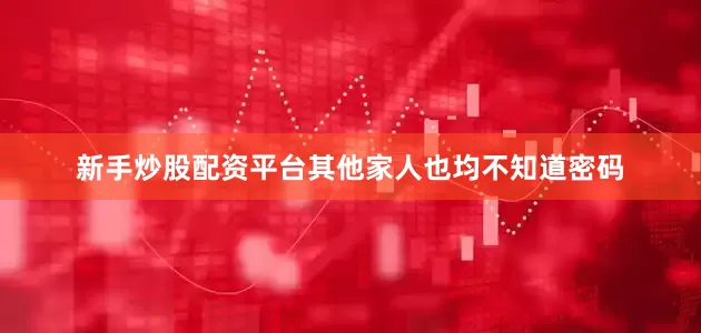新手炒股配资平台其他家人也均不知道密码