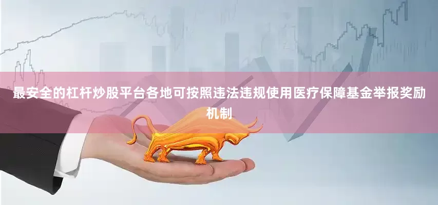 最安全的杠杆炒股平台各地可按照违法违规使用医疗保障基金举报奖励机制