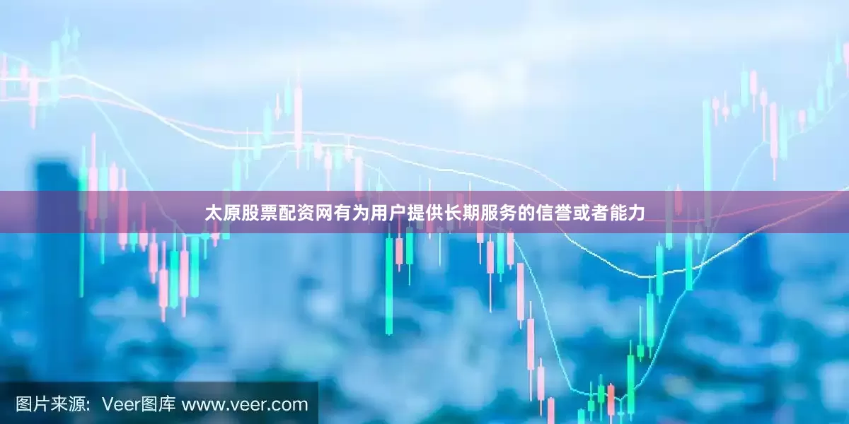 太原股票配资网有为用户提供长期服务的信誉或者能力