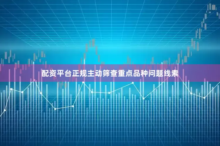 配资平台正规主动筛查重点品种问题线索