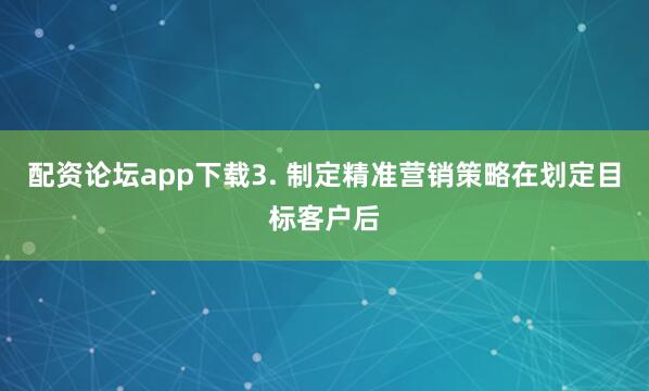 配资论坛app下载3. 制定精准营销策略在划定目标客户后