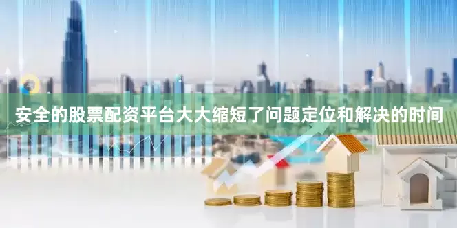 安全的股票配资平台大大缩短了问题定位和解决的时间